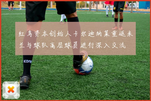 红鸟资本创始人卡尔迪纳莱重返米兰与球队高层球员进行深入交流