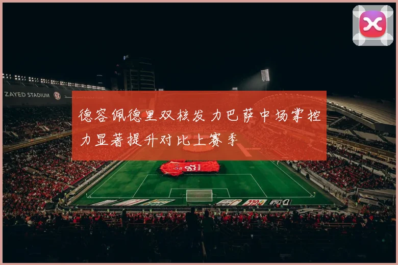 德容佩德里双核发力巴萨中场掌控力显著提升对比上赛季