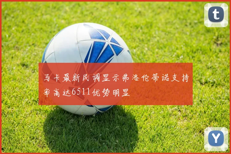 马卡最新民调显示弗洛伦蒂诺支持率高达6511优势明显