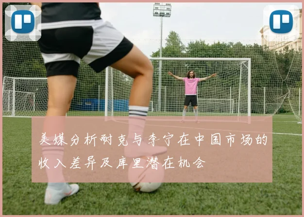 美媒分析耐克与李宁在中国市场的收入差异及库里潜在机会