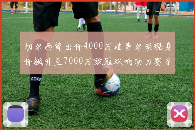 切尔西曾出价4000万追费尔明现身价飙升至7000万欧冠双响助力赛季双10