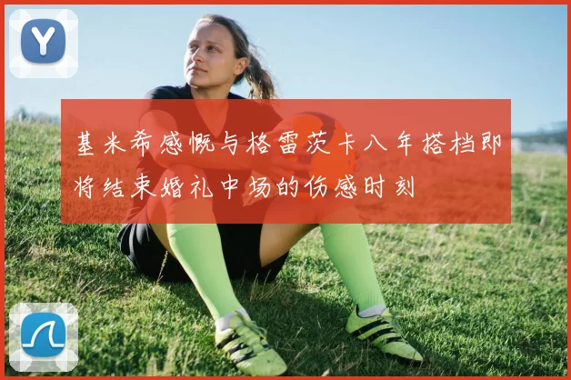 基米希感慨与格雷茨卡八年搭档即将结束婚礼中场的伤感时刻