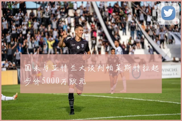 国米与亚特兰大谈判帕莱斯特拉起步价5000万欧元
