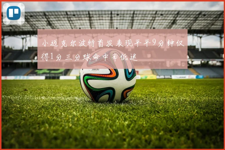 小迈克尔波特首发表现平平9分钟仅得1分三分球命中率低迷