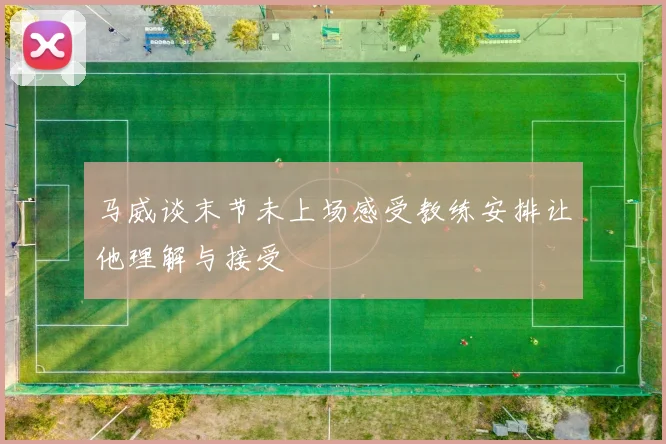 马威谈末节未上场感受教练安排让他理解与接受