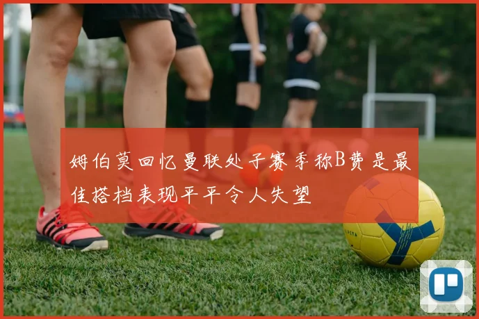 姆伯莫回忆曼联处子赛季称B费是最佳搭档表现平平令人失望