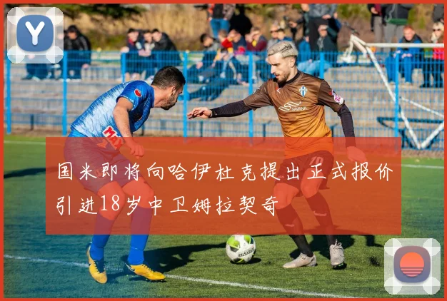 国米即将向哈伊杜克提出正式报价引进18岁中卫姆拉契奇