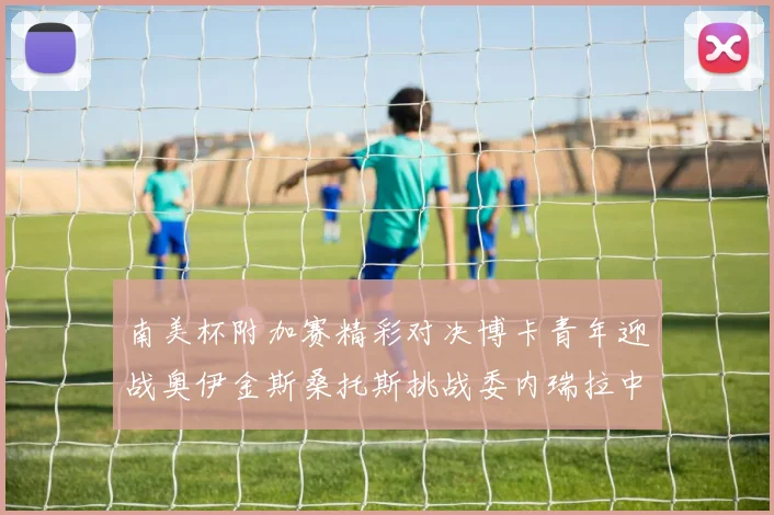 南美杯附加赛精彩对决博卡青年迎战奥伊金斯桑托斯挑战委内瑞拉中央大学